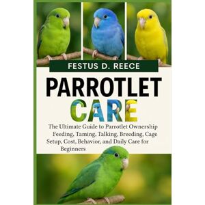 D. REECE, FESTUS PARROTLET CARE: The Ultimate Guide to Parrotlet Ownership Feeding, Taming, Talking, Breeding, Cage Setup, Cost, Behavior, and Daily Care for Beginners D. REECE, FESTUS PARROTLET CARE: The Ultimate Guide to Parrotlet Ownership Feeding, Taming, Talking, Breeding, Cage Setup, Cost, Behavior, and Daily Care for Beginners