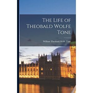 Tone, William Theobald Wolfe The Life of Theobald Wolfe Tone Tone, William Theobald Wolfe The Life of Theobald Wolfe Tone