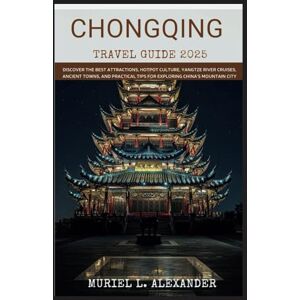 Alexander, Muriel L. CHONGQING TRAVEL GUIDE 2025: Discover the Best Attractions, Hotpot Culture, Yangtze River Cruises, Ancient Towns, and Practical Tips for Exploring China’s Mountain City Alexander, Muriel L. CHONGQING TRAVEL GUIDE 2025: Discover the Best Attractions, Hotpot Culture, Yangtze River Cruises, Ancient Towns, and Practical Tips for Exploring China’s Mountain City