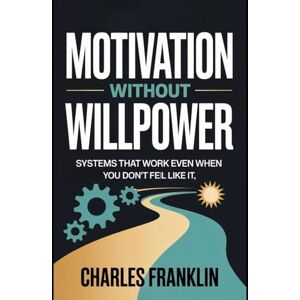 FRANKLIN, CHARLES MOTIVATION WITHOUT WILLPOWER: Systems That Work Even When You Don’t Feel Like It FRANKLIN, CHARLES MOTIVATION WITHOUT WILLPOWER: Systems That Work Even When You Don’t Feel Like It