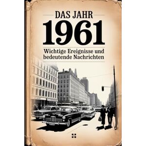 Ortmann, Lara Das Jahr 1961: Wichtige Ereignisse und bedeutende Nachrichten: Ein persönliches Geschenk für alle, die 1961 geboren wurden – mit den wichtigsten Schlagzeilen, Entwicklungen und Momenten aus aller Welt Ortmann, Lara Das Jahr 1961: Wichtige Ereignisse und bedeutende Nachrichten: Ein persönliches Geschenk für alle, die 1961 geboren wurden – mit den wichtigsten Schlagzeilen, Entwicklungen und Momenten aus aller Welt