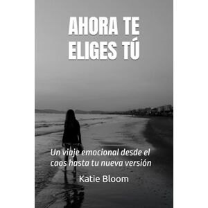 Bloom, Katie AHORA TE ELIGES TÚ…: Un viaje emocional desde el caos hasta tu nueva versión Bloom, Katie AHORA TE ELIGES TÚ…: Un viaje emocional desde el caos hasta tu nueva versión