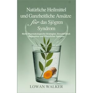 WALKER, LOWAN Natürliche Heilmittel und ganzheitliche Ansätze für das Sjögren-Syndrom: Nicht-pharmakologische Strategien, einschließlich Akupunktur und pflanzlicher Optionen WALKER, LOWAN Natürliche Heilmittel und ganzheitliche Ansätze für das Sjögren-Syndrom: Nicht-pharmakologische Strategien, einschließlich Akupunktur und pflanzlicher Optionen