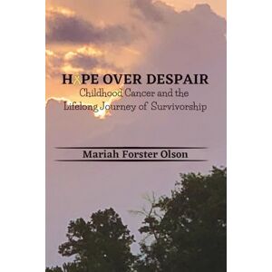 Forster Olson, Mariah Hope Over Despair: Childhood Cancer and the Lifelong Journey of Survivorship Forster Olson, Mariah Hope Over Despair: Childhood Cancer and the Lifelong Journey of Survivorship