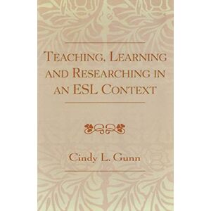Gunn, Cindy L. Teaching, Learning and Researching in an ESL Context Gunn, Cindy L. Teaching, Learning and Researching in an ESL Context