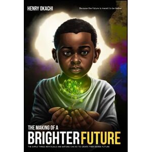 Okachi, Henry The Making of a Brighter Future: The simple things individuals and nations can do to create their desired future! Okachi, Henry The Making of a Brighter Future: The simple things individuals and nations can do to create their desired future!