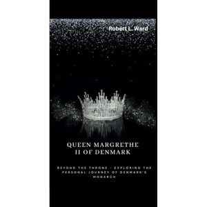 L. Ward, Robert QUEEN MARGRETHE II OF DENMARK: Beyond the Throne Exploring the Personal Journey of Denmark's Monarch L. Ward, Robert QUEEN MARGRETHE II OF DENMARK: Beyond the Throne Exploring the Personal Journey of Denmark's Monarch