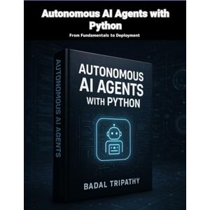 Tripathy, Badal Autonomous AI Agents with Python: From Fundamentals to Deployment Tripathy, Badal Autonomous AI Agents with Python: From Fundamentals to Deployment