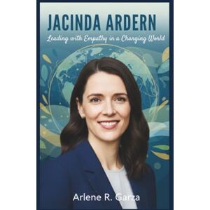 R. Garza, Arlene JACINDA ARDERN: Leading with Empathy in a Changing World R. Garza, Arlene JACINDA ARDERN: Leading with Empathy in a Changing World