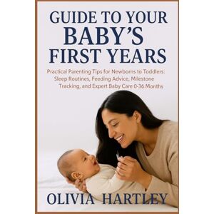 HARTLEY, OLIVIA GUIDE TO YOUR BABY'S FIRST YEARS: Practical Parenting Tips for Newborns to Toddlers: Sleep Routines, Feeding Advice, Milestone Tracking, and Expert Baby Care 0-36 Months HARTLEY, OLIVIA GUIDE TO YOUR BABY'S FIRST YEARS: Practical Parenting Tips for Newborns to Toddlers: Sleep Routines, Feeding Advice, Milestone Tracking, and Expert Baby Care 0-36 Months