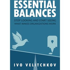 Velitchkov, Ivo Essential Balances: Stop Looking and Start Seeing What Makes Organizations Work Velitchkov, Ivo Essential Balances: Stop Looking and Start Seeing What Makes Organizations Work