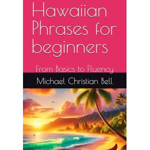 Bell, Michael Christian Hawaiian Phrases for beginners: From Basics to Fluency Bell, Michael Christian Hawaiian Phrases for beginners: From Basics to Fluency