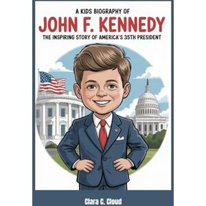 Cloud, Clara C. A Kids Biography of John F. Kennedy: The Inspiring Story of America’s 35th President Cloud, Clara C. A Kids Biography of John F. Kennedy: The Inspiring Story of America’s 35th President