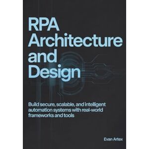 Artex, Evan RPA Architecture and Design: Build Secure, Scalable, and Intelligent Automation Systems with Real-World Frameworks and Tools Artex, Evan RPA Architecture and Design: Build Secure, Scalable, and Intelligent Automation Systems with Real-World Frameworks and Tools