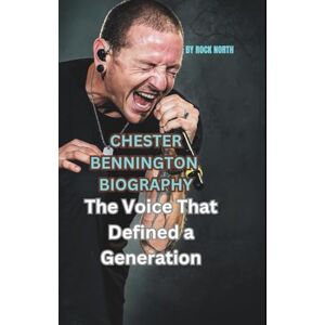 NORTH, ROCK CHESTER BENNINGTON BIOGRAPHY: The Voice That Defined a Generation NORTH, ROCK CHESTER BENNINGTON BIOGRAPHY: The Voice That Defined a Generation
