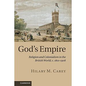 Carey, Hilary M. God's Empire: Religion and Colonialism in the British World, c.1801–1908 Carey, Hilary M. God's Empire: Religion and Colonialism in the British World, c.1801–1908