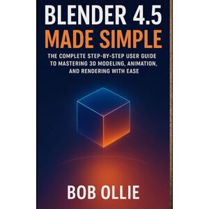 Ollie, Bob Blender 4.5 Made Simple: The Complete Step-by-Step User Guide to Mastering 3D Modeling, Animation, and Rendering with EaseBlender 4.5 Ollie, Bob Blender 4.5 Made Simple: The Complete Step-by-Step User Guide to Mastering 3D Modeling, Animation, and Rendering with EaseBlender 4.5