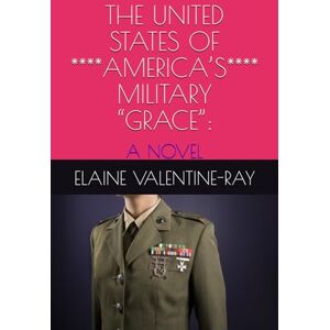RAY, ELAINE VALENTINE THE UNITED STATES OF ****AMERICA’S**** MILITARY “GRACE”:: A NOVEL RAY, ELAINE VALENTINE THE UNITED STATES OF ****AMERICA’S**** MILITARY “GRACE”:: A NOVEL