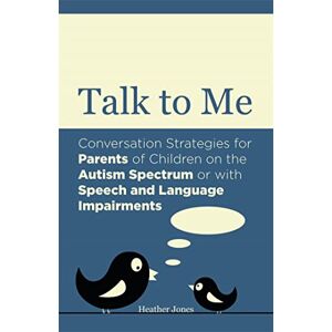 Heather Jones Talk to Me: Conversation Strategies for Parents of Children on the Autism Spectrum or with Speech and Language Impairments Heather Jones Talk to Me: Conversation Strategies for Parents of Children on the Autism Spectrum or with Speech and Language Impairments