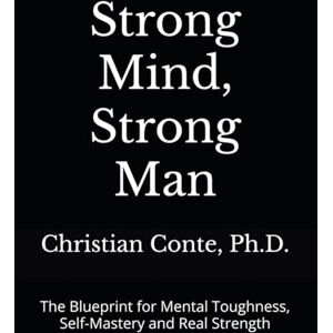 Conte Ph.D., Christian Strong Mind, Strong Man: The Blueprint for Mental Toughness, Self-Mastery and Real Strength Conte Ph.D., Christian Strong Mind, Strong Man: The Blueprint for Mental Toughness, Self-Mastery and Real Strength