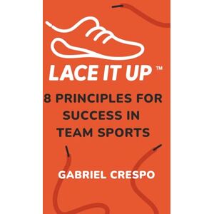 Crespo, Gabriel LACE IT UP: Eight Principles for Success in Team Sports Crespo, Gabriel LACE IT UP: Eight Principles for Success in Team Sports