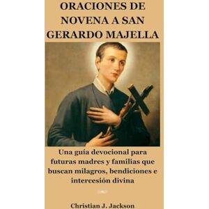 Jackson ORACIONES DE NOVENA A SAN GERARDO MAJELLA: Una guía devocional para futuras madres y familias que buscan milagros, bendiciones e intercesión divina Jackson ORACIONES DE NOVENA A SAN GERARDO MAJELLA: Una guía devocional para futuras madres y familias que buscan milagros, bendiciones e intercesión divina