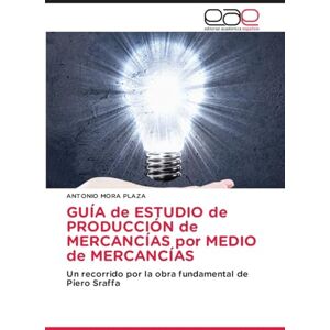 Mora Plaza, Antonio GUÍA de ESTUDIO de PRODUCCIÓN de MERCANCÍAS por MEDIO de MERCANCÍAS: Un recorrido por la obra fundamental de Piero Sraffa Mora Plaza, Antonio GUÍA de ESTUDIO de PRODUCCIÓN de MERCANCÍAS por MEDIO de MERCANCÍAS: Un recorrido por la obra fundamental de Piero Sraffa