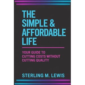 Lewis, Sterling M THE SIMPLE & AFFORDABLE LIFE: A simple living plan and minimalist lifestyle guide filled with frugal living strategies to help you live well on a small budget and enjoy an affordable lifestyle daily Lewis, Sterling M THE SIMPLE & AFFORDABLE LIFE: A simple living plan and minimalist lifestyle guide filled with frugal living strategies to help you live well on a small budget and enjoy an affordable lifestyle daily