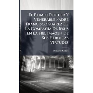 Sartolo, Bernardo El Eximio Doctor Y Venerable Padre Francisco Suarez De La CompañÃ-a De Iesus En La Fiel Imagen De Sus Heroicas Virtudes Sartolo, Bernardo El Eximio Doctor Y Venerable Padre Francisco Suarez De La CompañÃ-a De Iesus En La Fiel Imagen De Sus Heroicas Virtudes