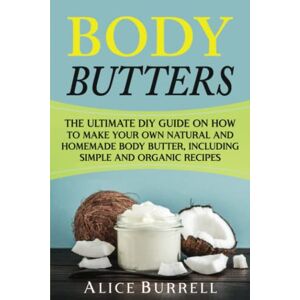 Burrell, Alice Body Butters: The Ultimate DIY Guide on How to Make Your Own Natural and Homemade Body Butter, Including Simple and Organic Recipes (Organic Body Care) Burrell, Alice Body Butters: The Ultimate DIY Guide on How to Make Your Own Natural and Homemade Body Butter, Including Simple and Organic Recipes (Organic Body Care)