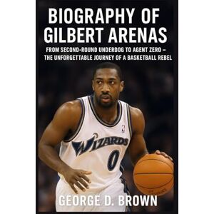 D. BROWN, GEORGE BIOGRAPHY OF GILBERT ARENAS: FROM SECOND-ROUND UNDERDOG TO AGENT ZERO – THE UNFORGETTABLE JOURNEY OF A BASKETBALL REBEL D. BROWN, GEORGE BIOGRAPHY OF GILBERT ARENAS: FROM SECOND-ROUND UNDERDOG TO AGENT ZERO – THE UNFORGETTABLE JOURNEY OF A BASKETBALL REBEL