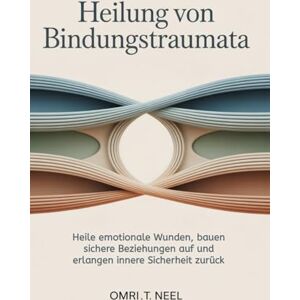 T. Neel, Omri Heilung von Bindungstraumata: Heile emotionale Wunden, bauen sichere Beziehungen auf und erlangen innere Sicherheit zurück T. Neel, Omri Heilung von Bindungstraumata: Heile emotionale Wunden, bauen sichere Beziehungen auf und erlangen innere Sicherheit zurück