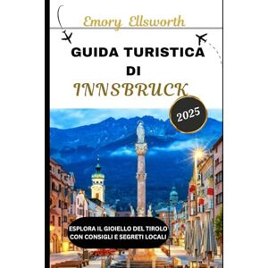 Ellsworth, Emory GUIDA TURISTICA DI INNSBRUCK 2025: Esplora il gioiello del Tirolo con consigli e segreti locali Ellsworth, Emory GUIDA TURISTICA DI INNSBRUCK 2025: Esplora il gioiello del Tirolo con consigli e segreti locali