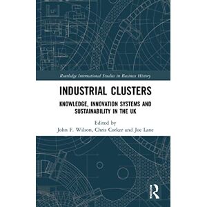 Industrial Clusters: Knowledge, Innovation Systems and Sustainability in the UK (Routledge International Studies in Business History) Industrial Clusters: Knowledge, Innovation Systems and Sustainability in the UK (Routledge International Studies in Business History)