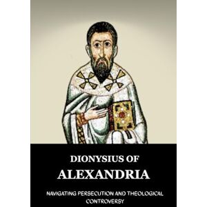 Lewis, John DIONYSIUS OF ALEXANDRIA: NAVIGATING PERSECUTION AND THEOLOGICAL CONTROVERSY (Early Church Account Series) Lewis, John DIONYSIUS OF ALEXANDRIA: NAVIGATING PERSECUTION AND THEOLOGICAL CONTROVERSY (Early Church Account Series)