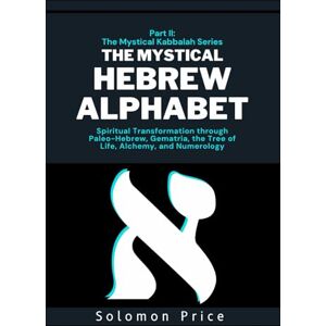 Price, Solomon The Mystical Hebrew Alphabet: Spiritual Transformation through Paleo-Hebrew, Gematria, The Tree of Life, Alchemy, and Numerology (The Mystical Kabbalah Series) Price, Solomon The Mystical Hebrew Alphabet: Spiritual Transformation through Paleo-Hebrew, Gematria, The Tree of Life, Alchemy, and Numerology (The Mystical Kabbalah Series)