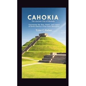 C.Sieber, Tyler Cahokia: The Ancient City of Mounds: Uncovering the Rise, Power, and Legacy of North America’s First Great Metropolis C.Sieber, Tyler Cahokia: The Ancient City of Mounds: Uncovering the Rise, Power, and Legacy of North America’s First Great Metropolis