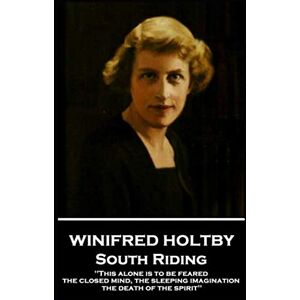 Holtby, Winifred Winifred Holtby South Riding: 'This alone is to be feared, the closed mind, the sleeping imagination, the death of the spirit'' Holtby, Winifred Winifred Holtby South Riding: 'This alone is to be feared, the closed mind, the sleeping imagination, the death of the spirit''