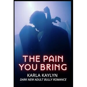 Karla Kaylyn The Pain You Bring: A Dark New Adult Bully Romance Karla Kaylyn The Pain You Bring: A Dark New Adult Bully Romance