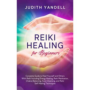Yandell, Judith Reiki Healing for Beginners: Complete Guide to Heal Yourself and Others With Reiki Including Energy Healing, Reiki Meditation, Chakra Balancing, Aura Cleansing, and Reiki Self Healing Techniques Yandell, Judith Reiki Healing for Beginners: Complete Guide to Heal Yourself and Others With Reiki Including Energy Healing, Reiki Meditation, Chakra Balancing, Aura Cleansing, and Reiki Self Healing Techniques