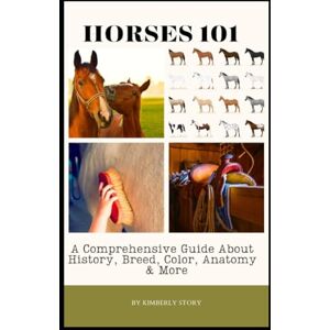 Story, Kimberly Horses 101: A Comprehensive Guide About History, Breed, Color, Anatomy, Care, Sports & Tack Story, Kimberly Horses 101: A Comprehensive Guide About History, Breed, Color, Anatomy, Care, Sports & Tack