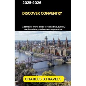 TRAVELS, CHARLES B. DISCOVER COVENTRY: A Complete Travel Guide to Cathedrals, Culture, Wartime History, and Modern Regeneration (complete united kingdom travel guides for all cities) TRAVELS, CHARLES B. DISCOVER COVENTRY: A Complete Travel Guide to Cathedrals, Culture, Wartime History, and Modern Regeneration (complete united kingdom travel guides for all cities)