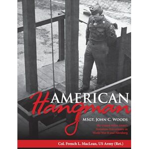 French L. MacLean American Hangman: MSgt. John C. Woods: The United States Army's Notorious Executioner in World War II and Nürnberg French L. MacLean American Hangman: MSgt. John C. Woods: The United States Army's Notorious Executioner in World War II and Nürnberg