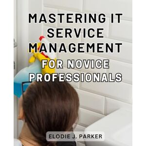 Parker, Elodie J. Mastering IT Service Management for Novice Professionals: The Essential Guide to Mastering IT Service Management and Driving Success as a Novice Professional Parker, Elodie J. Mastering IT Service Management for Novice Professionals: The Essential Guide to Mastering IT Service Management and Driving Success as a Novice Professional