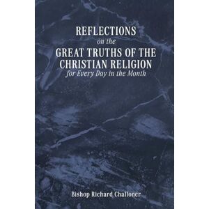 Challoner, Bishop Richard REFLECTIONS on the GREAT TRUTHS OF THE CHRISTIAN RELIGION for Every Day in the Month Challoner, Bishop Richard REFLECTIONS on the GREAT TRUTHS OF THE CHRISTIAN RELIGION for Every Day in the Month