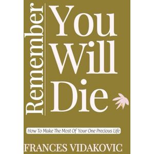Vidakovic, Frances Remember You Will Die: How To Make The Most Of Your One Precious Life Vidakovic, Frances Remember You Will Die: How To Make The Most Of Your One Precious Life