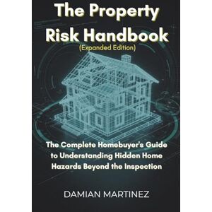 Martinez, Damian The Property Risk Handbook (Expanded Edition): The Complete Homebuyer's Guide to Understanding Hidden Home Hazards Beyond the Inspection Martinez, Damian The Property Risk Handbook (Expanded Edition): The Complete Homebuyer's Guide to Understanding Hidden Home Hazards Beyond the Inspection