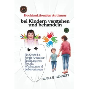 B. Bennett, Clara Hochfunktionalen Autismus bei Kindern verstehen und behandeln: Ein Schritt-für-Schritt-Ansatz zur Entfaltung von Freude, Wachstum und Selbstvertrauen B. Bennett, Clara Hochfunktionalen Autismus bei Kindern verstehen und behandeln: Ein Schritt-für-Schritt-Ansatz zur Entfaltung von Freude, Wachstum und Selbstvertrauen