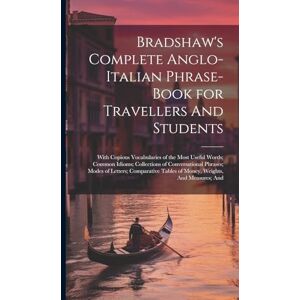 Anonymous Bradshaw's Complete Anglo-Italian Phrase-book for Travellers And Students; With Copious Vocabularies of the Most Useful Words; Common Idioms; ... Tables of Money, Weights, And Measures; And Anonymous Bradshaw's Complete Anglo-Italian Phrase-book for Travellers And Students; With Copious Vocabularies of the Most Useful Words; Common Idioms; ... Tables of Money, Weights, And Measures; And