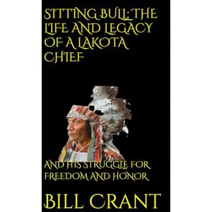 Crant, Bill SITTING BULL: THE LIFE AND LEGACY OF A LAKOTA CHIEF: AND HIS STRUGGLE FOR FREEDOM AND HONOR Crant, Bill SITTING BULL: THE LIFE AND LEGACY OF A LAKOTA CHIEF: AND HIS STRUGGLE FOR FREEDOM AND HONOR